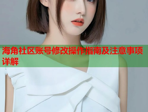 海角社区账号修改操作指南及注意事项详解