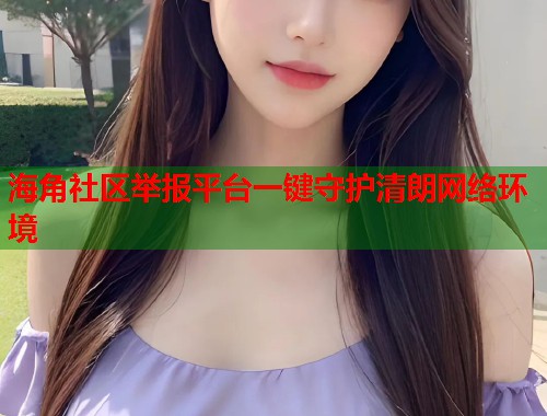 海角社区举报平台一键守护清朗网络环境