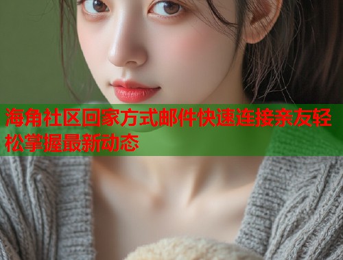 海角社区回家方式邮件快速连接亲友轻松掌握最新动态