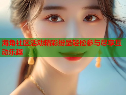 海角社区活动精彩纷呈轻松参与尽享互动乐趣 海角社区活动精彩纷呈轻松参与尽享互动乐趣