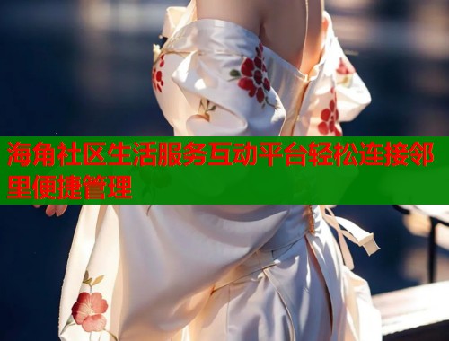 海角社区生活服务互动平台轻松连接邻里便捷管理