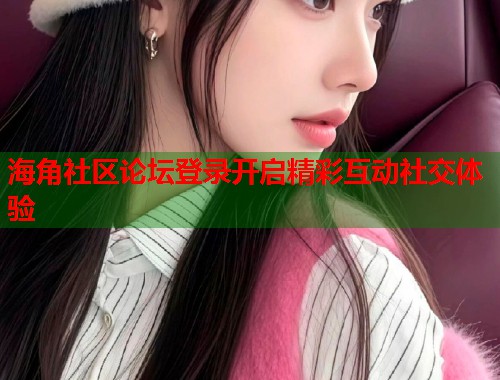 海角社区论坛登录开启精彩互动社交体验