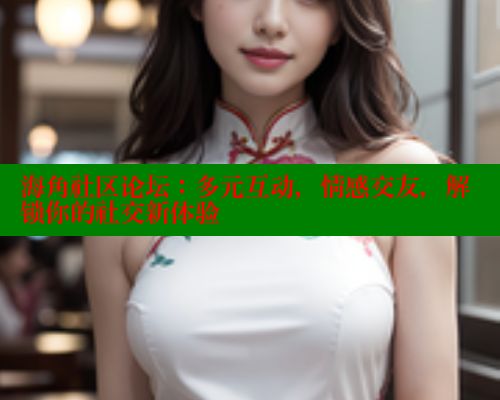 海角社区论坛：多元互动，情感交友，解锁你的社交新体验