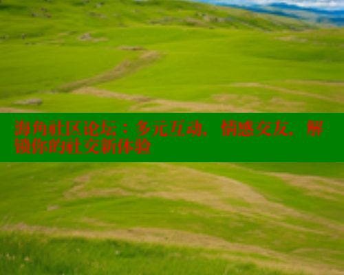 海角社区论坛：多元互动，情感交友，解锁你的社交新体验
