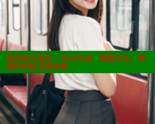 海角社区论坛：多元互动，情感交友，解锁你的社交新体验