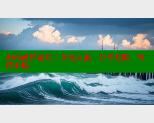 海角社区论坛：多元交流，分享无限，等你来嗨