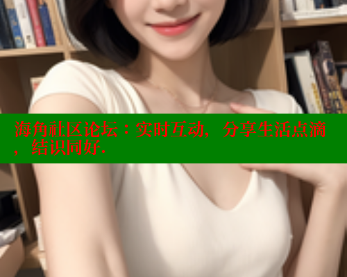 海角社区论坛：实时互动，分享生活点滴，结识同好.