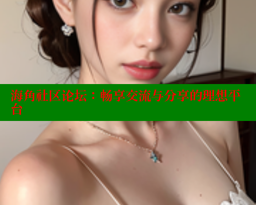 海角社区论坛：畅享交流与分享的理想平台