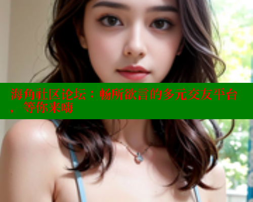 海角社区论坛：畅所欲言的多元交友平台，等你来嗨