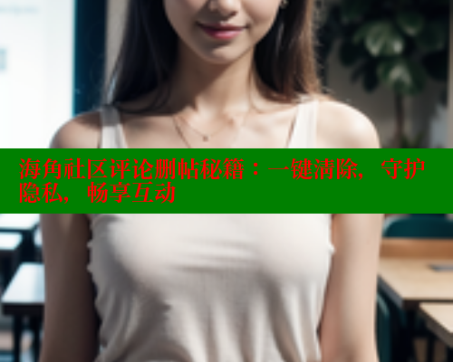 海角社区评论删帖秘籍：一键清除，守护隐私，畅享互动