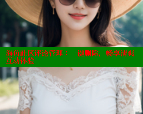 海角社区评论管理：一键删除，畅享清爽互动体验
