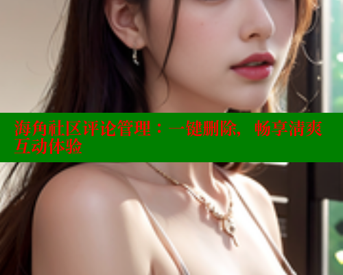 海角社区评论管理：一键删除，畅享清爽互动体验