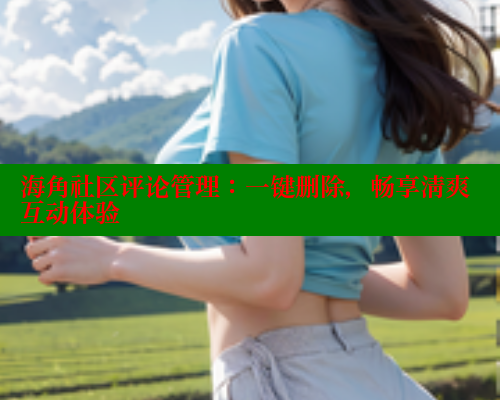 海角社区评论管理：一键删除，畅享清爽互动体验
