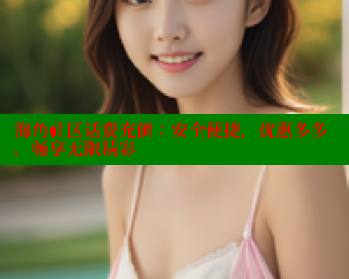 海角社区话费充值：安全便捷，优惠多多，畅享无限精彩