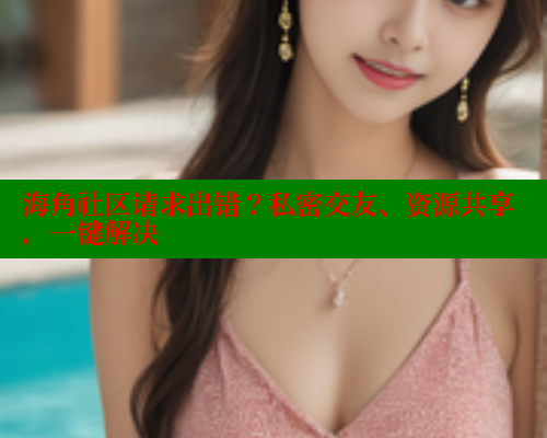 海角社区请求出错？私密交友、资源共享，一键解决