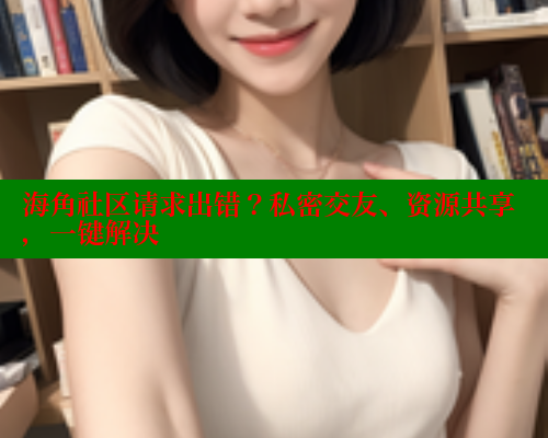 海角社区请求出错？私密交友、资源共享，一键解决