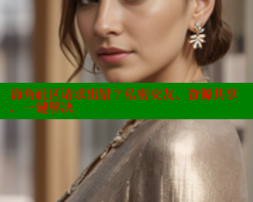 海角社区请求出错？私密交友、资源共享，一键解决
