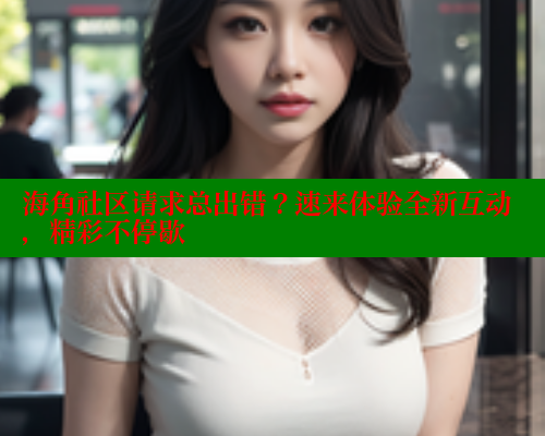 海角社区请求总出错？速来体验全新互动，精彩不停歇