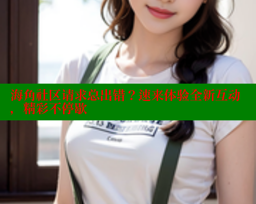 海角社区请求总出错？速来体验全新互动，精彩不停歇
