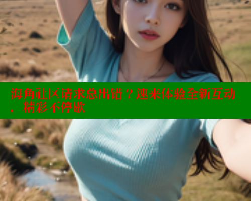 海角社区请求总出错？速来体验全新互动，精彩不停歇
