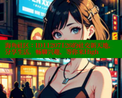 海角社区：ID11207126的社交新天地，分享生活，畅聊兴趣，等你来High