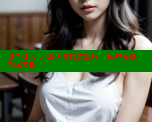 海角社区：RMVB高清播放，私密分享，等你发现
