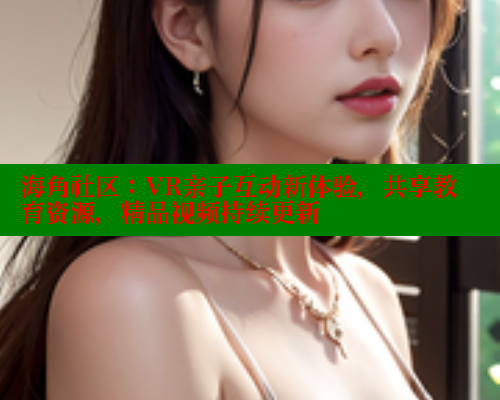海角社区：VR亲子互动新体验，共享教育资源，精品视频持续更新