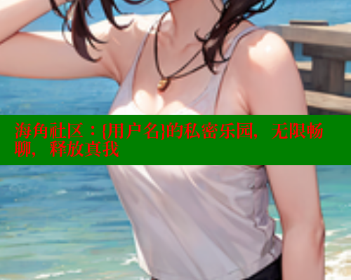 海角社区：{用户名}的私密乐园，无限畅聊，释放真我