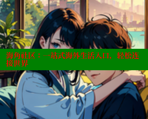 海角社区：一站式海外生活入口，轻松连接世界