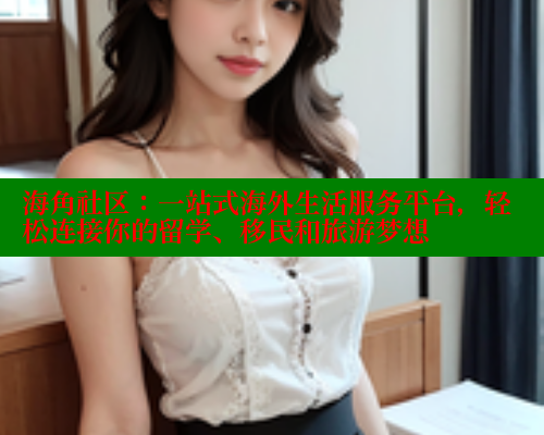 海角社区：一站式海外生活服务平台，轻松连接你的留学、移民和旅游梦想
