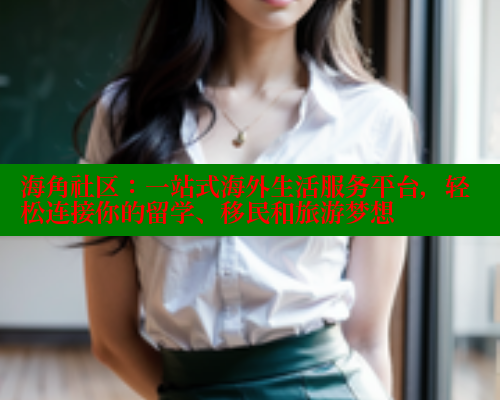 海角社区：一站式海外生活服务平台，轻松连接你的留学、移民和旅游梦想