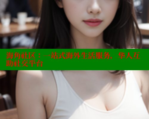海角社区：一站式海外生活服务，华人互助社交平台