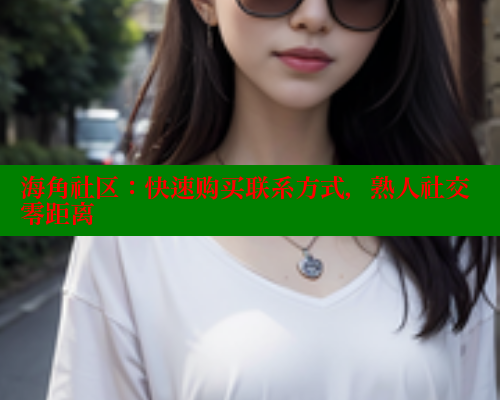 海角社区：快速购买联系方式，熟人社交零距离