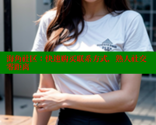 海角社区：快速购买联系方式，熟人社交零距离