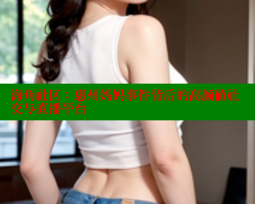 海角社区：惠州妈妈事件背后的高颜值社交与直播平台