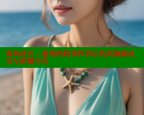 海角社区：惠州妈妈事件背后的高颜值社交与直播平台