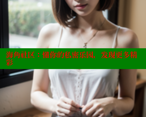 海角社区：懂你的私密乐园，发现更多精彩