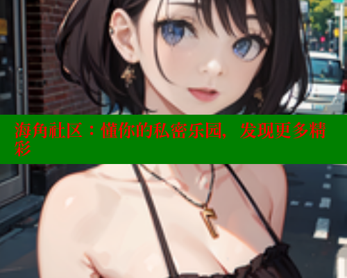海角社区：懂你的私密乐园，发现更多精彩