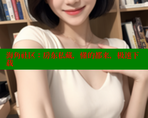 海角社区：房东私藏，懂的都来，极速下载