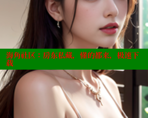 海角社区：房东私藏，懂的都来，极速下载