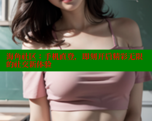 海角社区：手机直登，即刻开启精彩无限的社交新体验