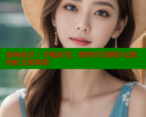 海角社区：手机直登，即刻开启精彩无限的社交新体验