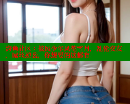 海角社区：披风少年风花雪月，乱伦交友，屌丝逆袭，你想要的这都有