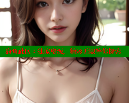海角社区：独家资源，精彩无限等你探索