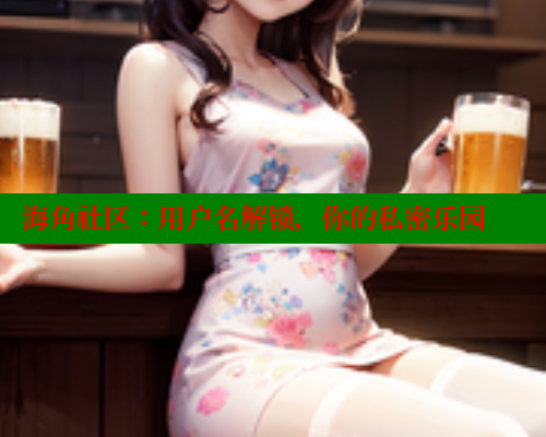 海角社区：用户名解锁，你的私密乐园