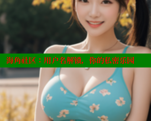 海角社区：用户名解锁，你的私密乐园