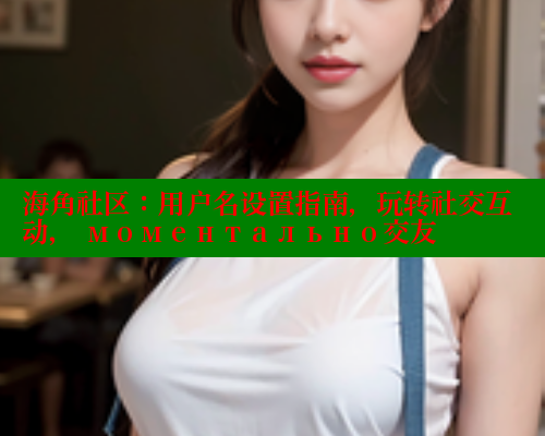 海角社区：用户名设置指南，玩转社交互动， моментально交友