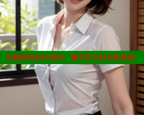 注册海角社区密码，畅享安全社交新体验