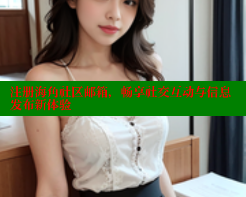 注册海角社区邮箱，畅享社交互动与信息发布新体验