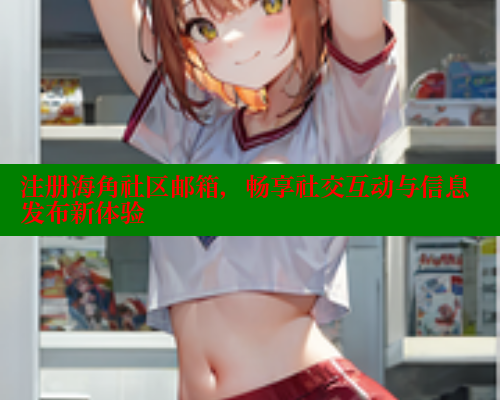 注册海角社区邮箱，畅享社交互动与信息发布新体验